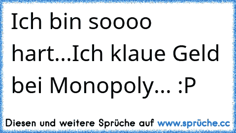 Ich bin soooo hart...
Ich klaue Geld bei Monopoly... :P