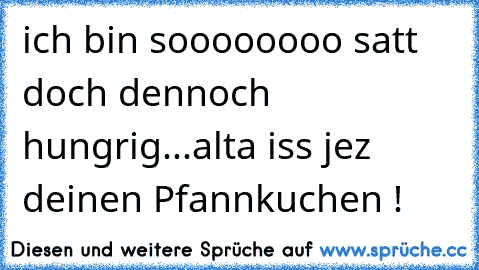 ich bin soooooooo satt doch dennoch hungrig
.
.
.
alta iss jez deinen Pfannkuchen !