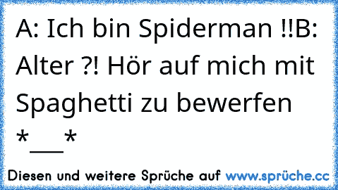 A: Ich bin Spiderman !!
B: Alter ?! Hör auf mich mit Spaghetti zu bewerfen *___*