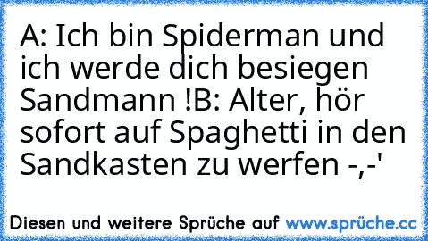 A: Ich bin Spiderman und ich werde dich besiegen Sandmann !
B: Alter, hör sofort auf Spaghetti in den Sandkasten zu werfen -,-'