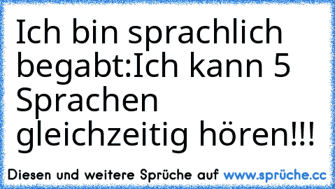 Ich bin sprachlich begabt:
Ich kann 5 Sprachen gleichzeitig hören!!!