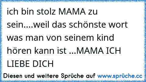 ich bin stolz MAMA zu sein....weil das schönste wort was man von seinem kind hören kann ist ...MAMA ICH LIEBE DICH