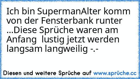 Ich bin Superman
Alter komm von der Fensterbank runter ...
Diese Sprüche waren am Anfang  lustig jetzt werden langsam langweilig -.-