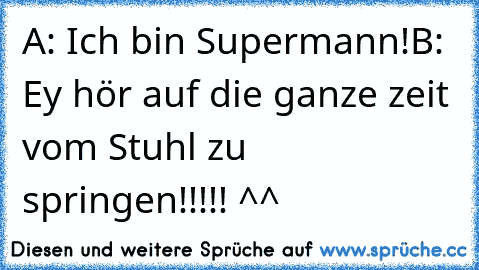 A: Ich bin Supermann!
B: Ey hör auf die ganze zeit vom Stuhl zu springen!!!!! ^^