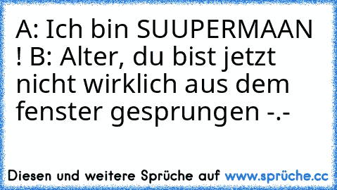 A: Ich bin SUUPERMAAN ! 
B: Alter, du bist jetzt nicht wirklich aus dem fenster gesprungen -.-