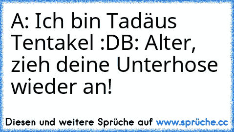 A: Ich bin Tadäus Tentakel :D
B: Alter, zieh deine Unterhose wieder an!