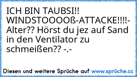 ICH BIN TAUBSI!! WINDSTOOOOß-ATTACKE!!!!
- Alter?? Hörst du jez auf Sand in den Ventilator zu schmeißen?? -.-