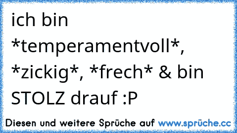 ich bin *temperamentvoll*, *zickig*, *frech* & bin STOLZ drauf :P