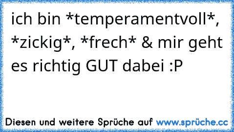 ich bin *temperamentvoll*, *zickig*, *frech* & mir geht es richtig GUT dabei :P 