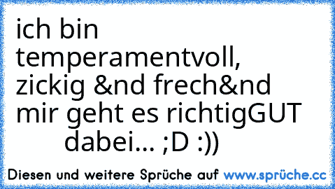 ich bin temperamentvoll,
     zickig &nd frech
&nd mir geht es richtig
GUT
          dabei... ;D :))