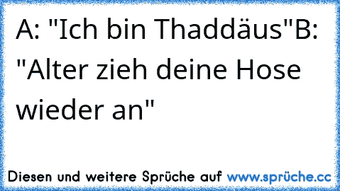 A: "Ich bin Thaddäus"
B: "Alter zieh deine Hose wieder an"