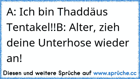 A: Ich bin Thaddäus Tentakel!!
B: Alter, zieh deine Unterhose wieder an!