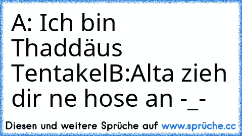 A: Ich bin Thaddäus Tentakel
B:Alta zieh dir ne hose an -_-