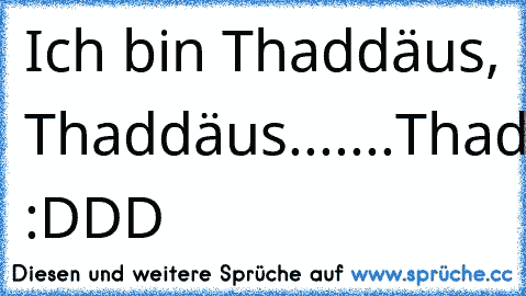 Ich bin Thaddäus, Thaddäus.......
Thaddäus-däus-däus :DDD