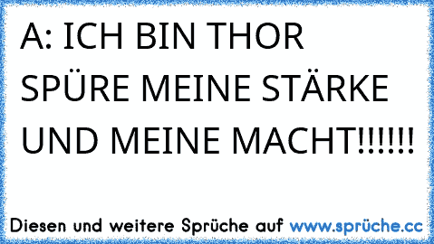 A: ICH BIN THOR SPÜRE MEINE STÄRKE UND MEINE MACHT!!!!!!