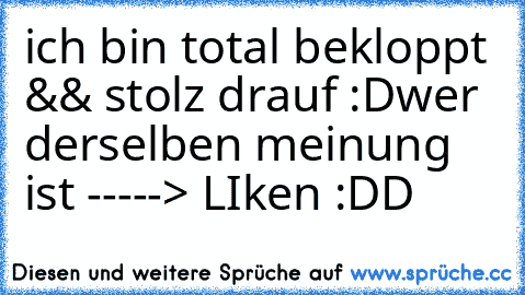 ich bin total bekloppt && stolz drauf :D
wer derselben meinung ist -----> LIken :DD