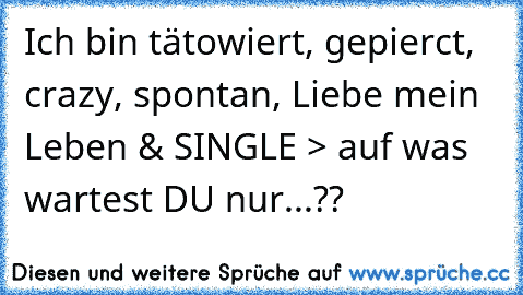 Ich bin tätowiert, gepierct, crazy, spontan, Liebe mein Leben & SINGLE > auf was wartest DU nur...??