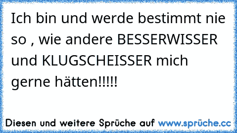 Ich bin und werde bestimmt nie so , wie andere BESSERWISSER und KLUGSCHEISSER mich gerne hätten!!!!!