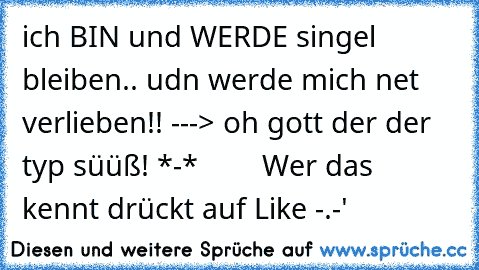 ich BIN und WERDE singel bleiben.. udn werde mich net verlieben!! ---> oh gott der der typ süüß! *-*        Wer das kennt drückt auf Like -.-'