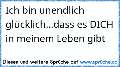 Ich bin unendlich glücklich...dass es DICH in meinem Leben gibt 