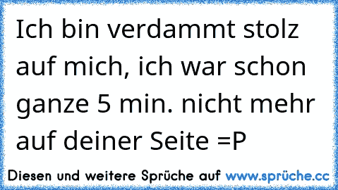 Ich bin verdammt stolz auf mich, ich war schon ganze 5 min. nicht mehr auf deiner Seite =P ♥