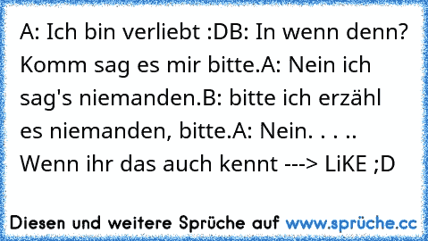 A: Ich bin verliebt :D
B: In wenn denn? Komm sag es mir bitte.
A: Nein ich sag's niemanden.
B: bitte ich erzähl es niemanden, bitte.
A: Nein. . . .. 
Wenn ihr das auch kennt ---> LiKE ;D