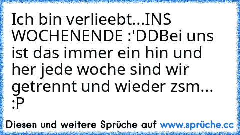 Ich bin verlieebt...
INS WOCHENENDE :'DD
Bei uns ist das immer ein hin und her jede woche sind wir getrennt und wieder zsm... :P