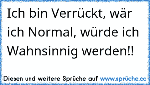 Ich bin Verrückt, wär ich Normal, würde ich Wahnsinnig werden!!