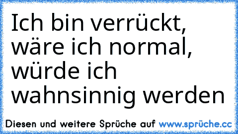 Ich bin verrückt, wäre ich normal, würde ich wahnsinnig werden