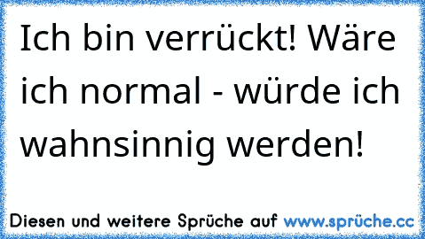 Ich bin verrückt! Wäre ich normal - würde ich wahnsinnig werden!