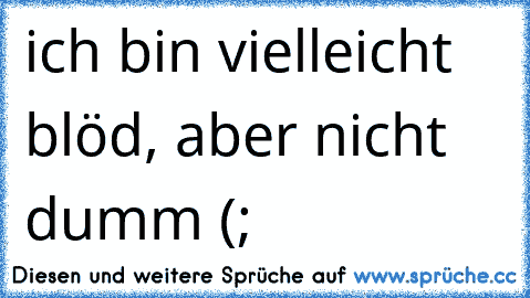 ich bin vielleicht blöd, aber nicht dumm (; ♥