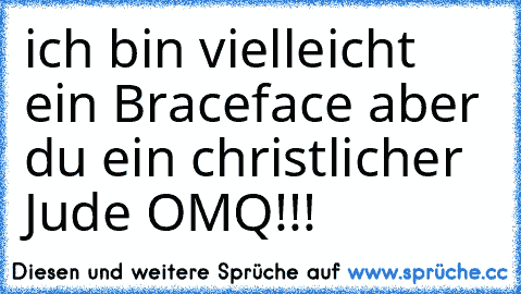 ich bin vielleicht ein Braceface aber du ein christlicher Jude OMQ!!!