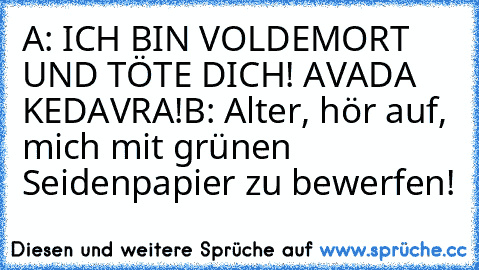 A: ICH BIN VOLDEMORT UND TÖTE DICH! AVADA KEDAVRA!
B: Alter, hör auf, mich mit grünen Seidenpapier zu bewerfen!