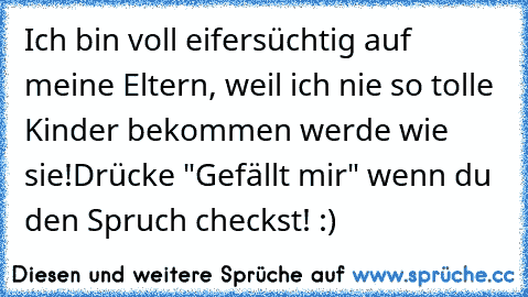 Ich bin voll eifersüchtig auf meine Eltern, weil ich nie so tolle Kinder bekommen werde wie sie!
Drücke "Gefällt mir" wenn du den Spruch checkst! :)