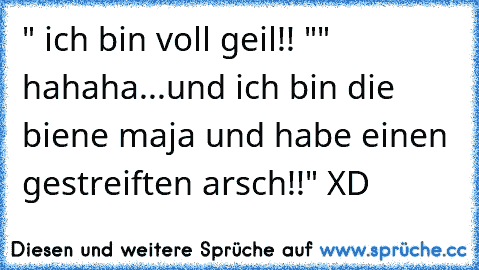 " ich bin voll geil!! "
" hahaha...und ich bin die biene maja und habe einen gestreiften arsch!!" XD