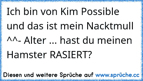 Ich bin von Kim Possible und das ist mein Nacktmull ^^
- Alter ... hast du meinen Hamster RASIERT?