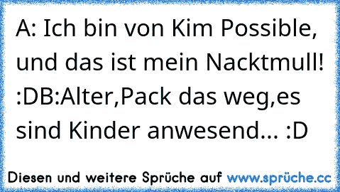 A: Ich bin von Kim Possible, und das ist mein Nacktmull! :D
B:Alter,Pack das weg,es sind Kinder anwesend... :D