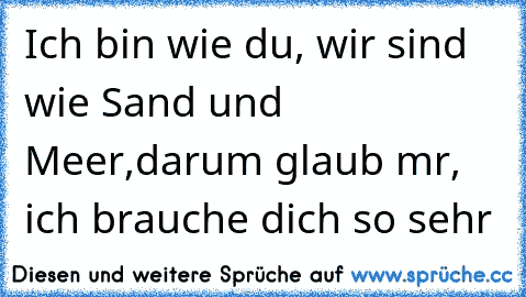 Ich bin wie du, wir sind wie Sand und Meer,darum glaub mr, ich brauche dich so sehr