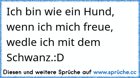 Ich bin wie ein Hund, wenn ich mich freue, wedle ich mit dem Schwanz.
:D