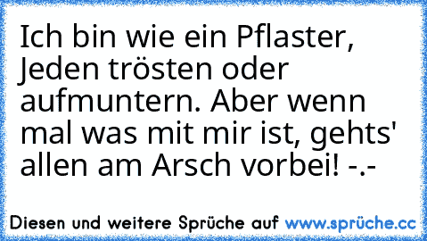 Ich bin wie ein Pflaster, Jeden trösten oder aufmuntern. Aber wenn mal was mit mir ist, gehts' allen am Arsch vorbei! -.-