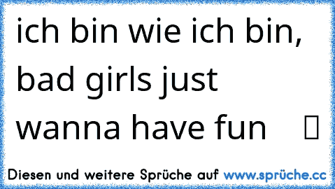 ich bin wie ich bin, bad girls just wanna have fun  ♫ ☆ ツ