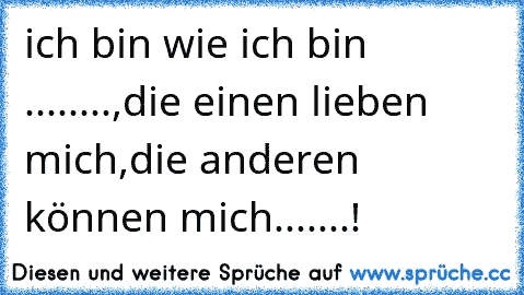 ich bin wie ich bin ........,die einen lieben mich,die anderen können mich.......!