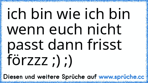 ich bin wie ich bin wenn euch nicht passt dann frisst förzzz ;) ;)