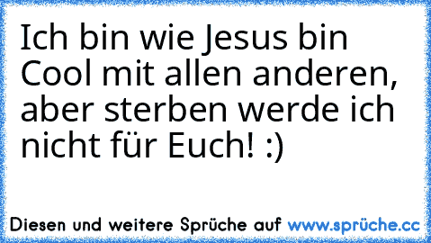 Ich bin wie Jesus bin Cool mit allen anderen, aber sterben werde ich nicht für Euch! :)