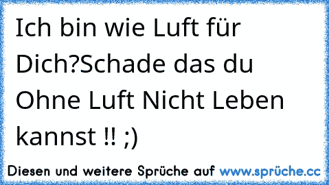 Ich bin wie Luft für Dich?
Schade das du Ohne Luft Nicht Leben kannst !! ;)