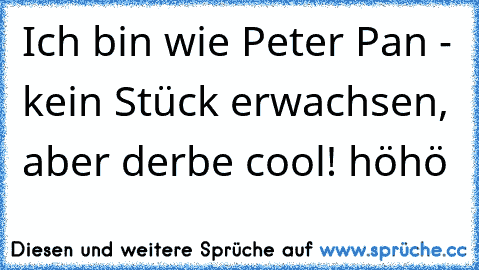 Ich bin wie Peter Pan - kein Stück erwachsen, aber derbe cool! 
höhö