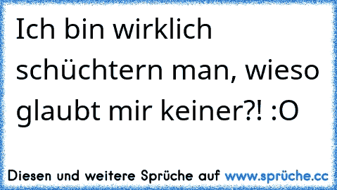 Ich bin wirklich schüchtern man, wieso glaubt mir keiner?! :O