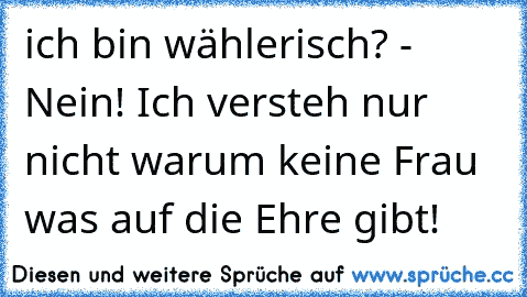 ich bin wählerisch? - Nein! Ich versteh nur nicht warum keine Frau was auf die Ehre gibt!