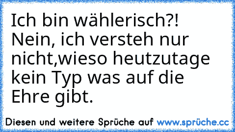 Ich bin wählerisch?! Nein, ich versteh nur nicht,wieso heutzutage kein Typ was auf die Ehre gibt.