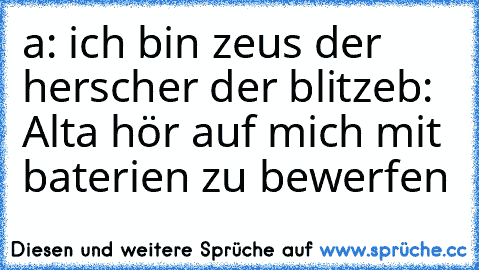 a: ich bin zeus der herscher der blitze
b: Alta hör auf mich mit baterien zu bewerfen